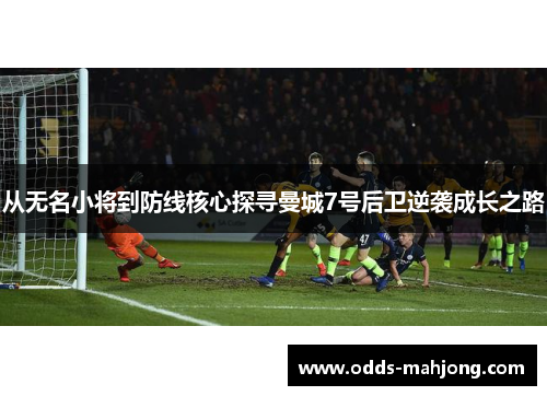 从无名小将到防线核心探寻曼城7号后卫逆袭成长之路