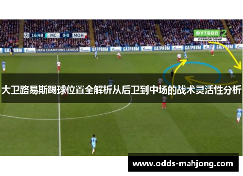 大卫路易斯踢球位置全解析从后卫到中场的战术灵活性分析