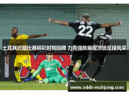 土耳其近期比赛精彩时刻回顾 力克强敌展现顶级足球风采