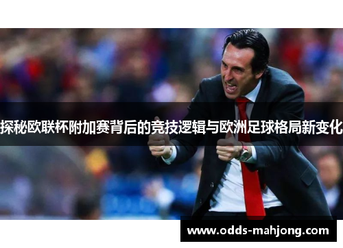 探秘欧联杯附加赛背后的竞技逻辑与欧洲足球格局新变化