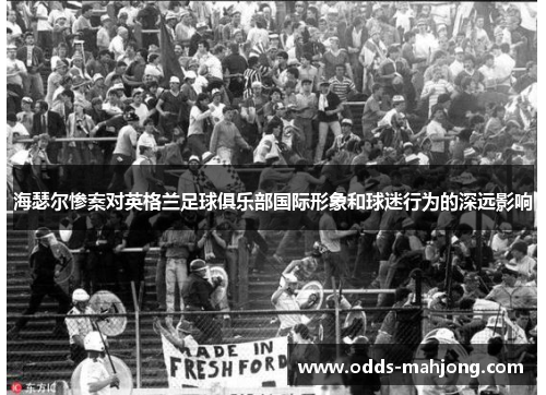 海瑟尔惨案对英格兰足球俱乐部国际形象和球迷行为的深远影响