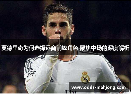 莫德里奇为何选择远离前锋角色 聚焦中场的深度解析