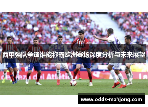西甲强队争锋谁能称霸欧洲赛场深度分析与未来展望 西甲强队争锋谁能称霸欧洲赛场深度分析与未来展望