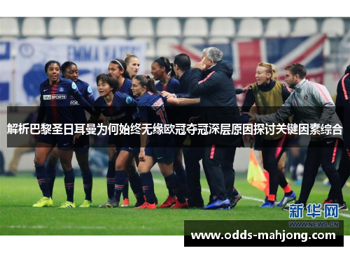 解析巴黎圣日耳曼为何始终无缘欧冠夺冠深层原因探讨关键因素综合