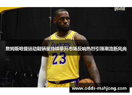 詹姆斯哈登运动鞋销量持续攀升市场反响热烈引领潮流新风尚 詹姆斯哈登运动鞋销量持续攀升市场反响热烈引领潮流新风尚