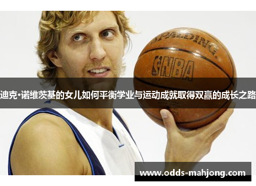 迪克·诺维茨基的女儿如何平衡学业与运动成就取得双赢的成长之路