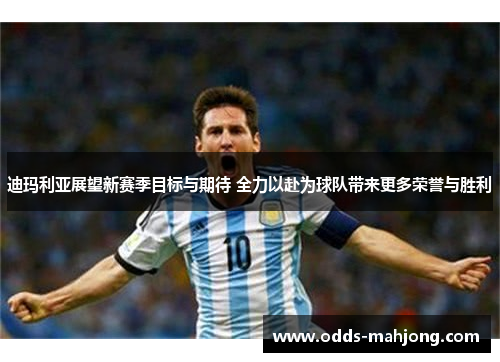 迪玛利亚展望新赛季目标与期待 全力以赴为球队带来更多荣誉与胜利