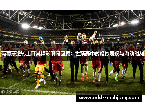 葡萄牙逆转土耳其精彩瞬间回顾：世预赛中的绝妙表现与激动时刻