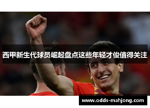 西甲新生代球员崛起盘点这些年轻才俊值得关注 西甲新生代球员崛起盘点这些年轻才俊值得关注