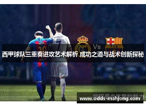 西甲球队三重奏进攻艺术解析 成功之道与战术创新探秘 西甲球队三重奏进攻艺术解析 成功之道与战术创新探秘