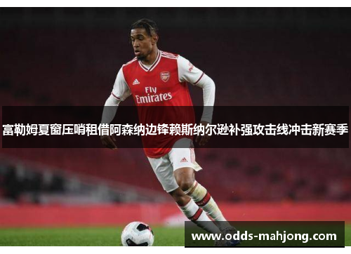 富勒姆夏窗压哨租借阿森纳边锋赖斯纳尔逊补强攻击线冲击新赛季
