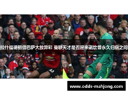 拉什福德租借巴萨大放异彩 曼联天才是否迎来诺坎普永久归宿之问