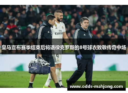 皇马宣布赛季结束后将退役克罗斯的8号球衣致敬传奇中场