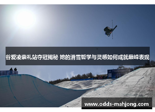 谷爱凌崇礼站夺冠揭秘 她的滑雪哲学与灵感如何成就巅峰表现