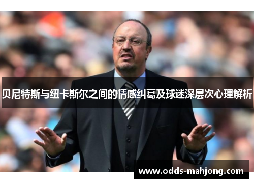 贝尼特斯与纽卡斯尔之间的情感纠葛及球迷深层次心理解析