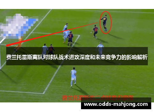 费兰托雷斯离队对球队战术进攻深度和未来竞争力的影响解析