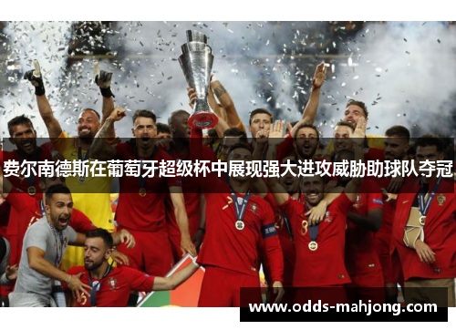 费尔南德斯在葡萄牙超级杯中展现强大进攻威胁助球队夺冠