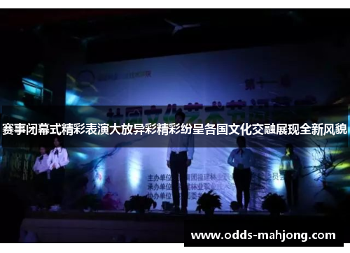 赛事闭幕式精彩表演大放异彩精彩纷呈各国文化交融展现全新风貌