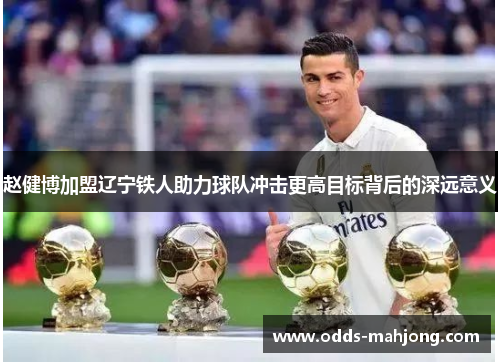 赵健博加盟辽宁铁人助力球队冲击更高目标背后的深远意义