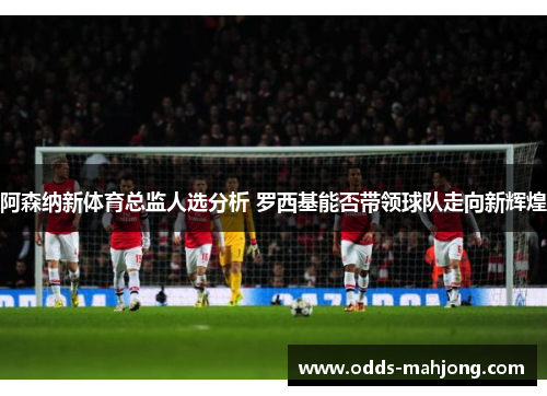 阿森纳新体育总监人选分析 罗西基能否带领球队走向新辉煌 阿森纳新体育总监人选分析 罗西基能否带领球队走向新辉煌