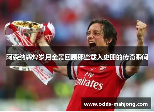 阿森纳辉煌岁月全景回顾那些载入史册的传奇瞬间 阿森纳辉煌岁月全景回顾那些载入史册的传奇瞬间
