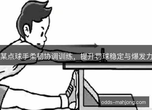 某点球手柔韧协调训练,提升罚球稳定与爆发力 某点球手柔韧协调训练,提升罚球稳定与爆发力