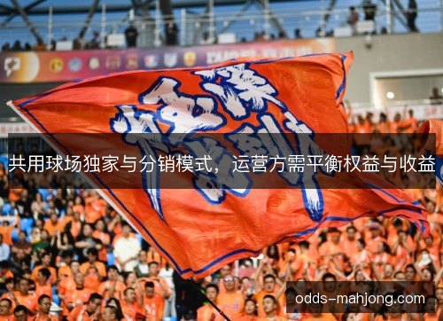 共用球场独家与分销模式,运营方需平衡权益与收益 共用球场独家与分销模式,运营方需平衡权益与收益