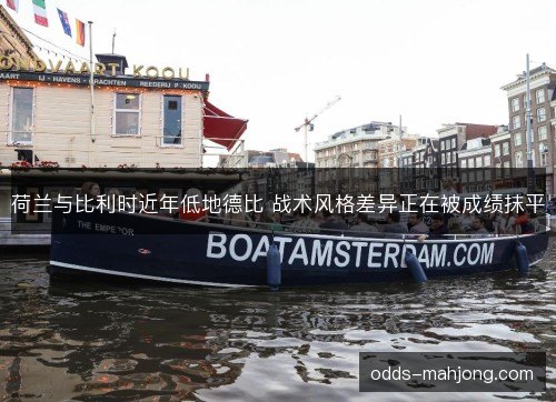 荷兰与比利时近年低地德比 战术风格差异正在被成绩抹平 荷兰与比利时近年低地德比 战术风格差异正在被成绩抹平