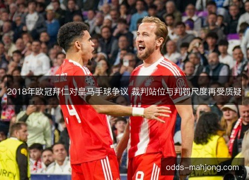2018年欧冠拜仁对皇马手球争议 裁判站位与判罚尺度再受质疑