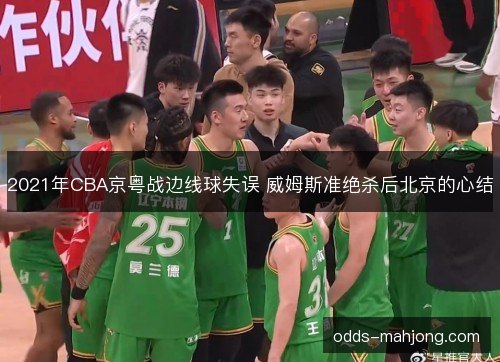 2021年CBA京粤战边线球失误 威姆斯准绝杀后北京的心结 2021年CBA京粤战边线球失误 威姆斯准绝杀后北京的心结